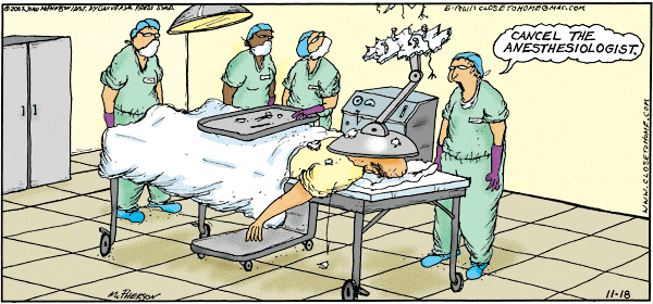 Surgeons in an operating room.  One of the high-intensity
lights has just come loose from the ceiling and come crashing down on 
the patient's head.
Surgeon:     "Cancel the anesthesiologist."