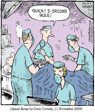 surgeons in operating room, one looking worriedly at the floor.
Chief surgeon:  "Quick! 5-second rule!"
(SPEED BUMP by Dave Coverly, 11 November 2009)