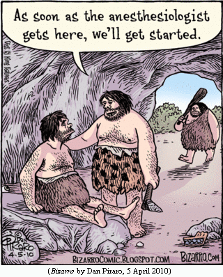 Caveman sitting on flat table-like rock. 
Cave doctor with stone scalpel:
   "As soon as the anesthesiologist gets here, we'll get started."
In the background, another caveman enters the cave carrying a large club.
(BIZARRO by Dan Piraro, 5 April 2010)