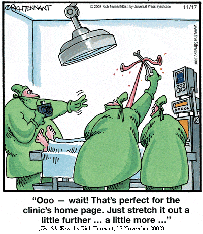 Surgeon with camera, to other surgeon who is using forceps to hold one end of green squiggly thing emerging from patient's body:
"Ooo -- wait!  That's perfect for the clinic's home page.  
  Just stretch it out a little further ... a little more ..."
(THE 5TH WAVE by Rich Tennant, 17 November 2002)