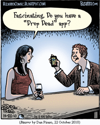 guy at bar showing woman something on his smart phone.
Woman: "Fascinating.  Do you have a 'Drop Dead' app?"
(BIZARRO by Dan Piraro, 22 October 2010)