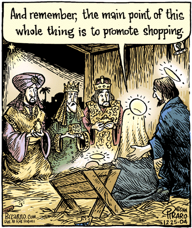 Nativity scene. 
Mary to three Wise Men: "And remember, the main point of this whole thing 
     is to promote shopping."