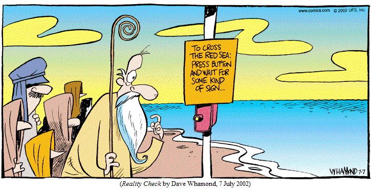 Moses and the Israelites at the shore, reading instructions on post:
  "TO CROSS THE RED SEA:  PRESS BUTTON AND WAIT FOR SOME KIND OF SIGN..."
(REALITY CHECK by Dave Whamond, 7 July 2002)