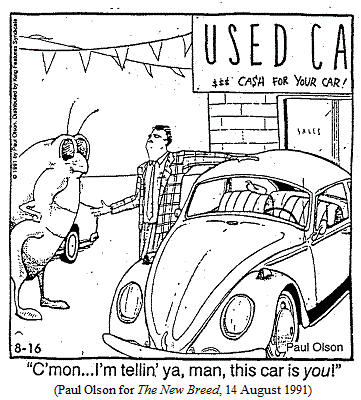 Giant insect looking around at used-car lot.  
Salesman, showing off an old Volkswagen: 
    "C'mon...I'm tellin' ya, man, this car is YOU!"