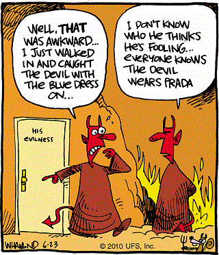 One demon to another, amid fire and brimstone, outside office door marked 'His Evilness':
   "Well, THAT was awkward... I just walked in and caught the Devil with the blue dress on..."
Other demon:  "I don't know who he thinks he's fooling... Everyone knows the Devil wears Prada"