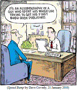 Author, to editor looking over manuscript: 
   "It's an autobiography of a guy who spent his whole life trying to get his first @#$% book published." 
(SPEED BUMP by Dave Coverly, 21 January 2010)