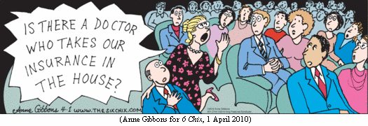 Woman in theater audience, standing up next to man grimacing with hand over 
chest:
"IS THERE A DOCTOR WHO TAKES OUR INSURANCE IN THE HOUSE?"
(Anne Gibbons for 6 CHIX, 1 April 2010))