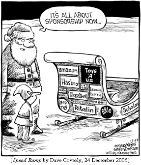 Santa Claus and elf in front of sleigh covered with decals:
  AMAZON, TOYS 'R' US, HASBRO, PLAYSKOOL, LEARNING EXPRESS, RITALIN...
Santa: "It's all about sponsorship now..." (SPEED BUMP by Dave Coverly, 24 December 2005)