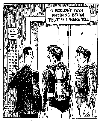 Man in elevator, about to press button to select floor.
Two dripping scuba divers are also in the elevator.
One diver: "I wouldn't push anything below 'FOUR' if I were you."