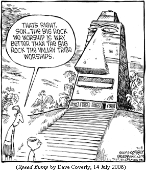 Primitive tribesman, at base of temple with huge stone idol, to son:
"That's right, son...the big rock we worship is way better that the big rock the valley tribe worships."
(SPEED BUMP by Dave Coverly, 14 July 2006)