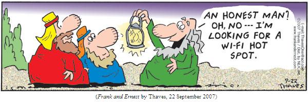 Ancient man carrying a lantern, to two other men:
  "An honest man?  Oh, no--I'm looking for a Wi-fi hot spot."
(FRANK AND ERNEST by Thaves, 22 September 2007)