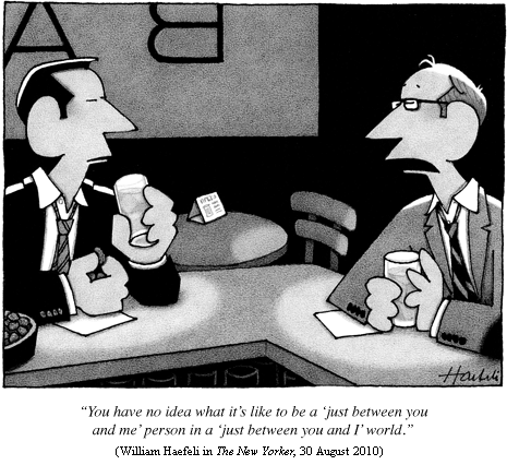 one guy to another at a bar:
   "You have no idea what it's like to be a 'just between you and me'
    person in a 'just between you and I' world."
(William Haefeli in THE NEW YORKER, 30 August 2010)