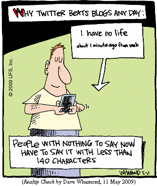 WHY TWITTER BEATS BLOGS ANY DAY:
Guy thumbing text into his cell phone: 
 "I have no life
  about 1 minute ago from web"
PEOPLE WITH NOTHING TO SAY NOW HAVE TO SAY IT WITH LESS THAN 140 CHARACTERS
(REALITY CHECK by Dave Whamond, 11 May 2009)